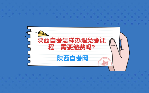 陜西自考怎樣辦理免考課程，需要繳費(fèi)嗎?