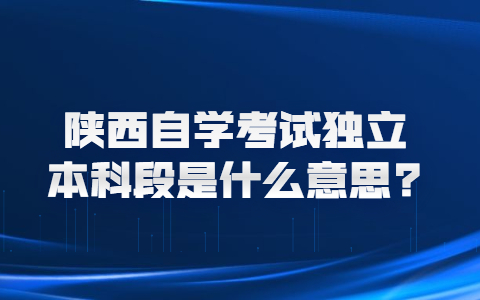 陜西自學(xué)考試獨(dú)立本科段是什么意思?
